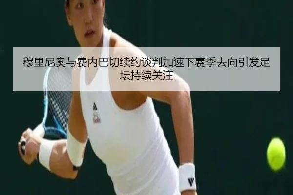 穆里尼奥与费内巴切续约谈判加速下赛季去向引发足坛持续关注