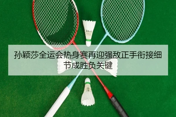 孙颖莎全运会热身赛再迎强敌正手衔接细节成胜负关键