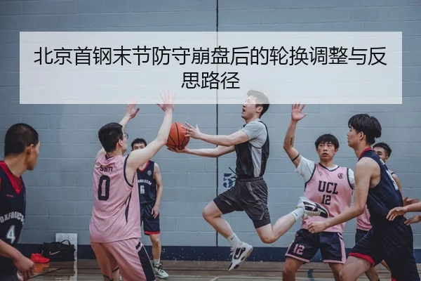 北京首钢末节防守崩盘后的轮换调整与反思路径